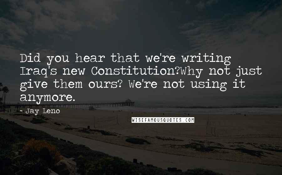 Jay Leno Quotes: Did you hear that we're writing Iraq's new Constitution?Why not just give them ours? We're not using it anymore.