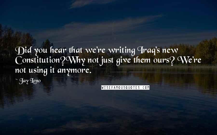 Jay Leno Quotes: Did you hear that we're writing Iraq's new Constitution?Why not just give them ours? We're not using it anymore.