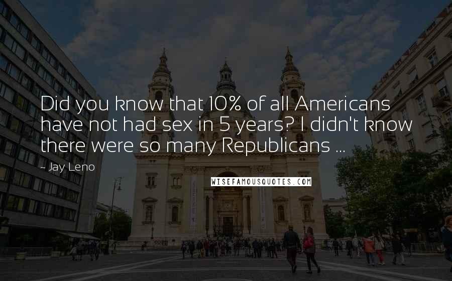 Jay Leno Quotes: Did you know that 10% of all Americans have not had sex in 5 years? I didn't know there were so many Republicans ...