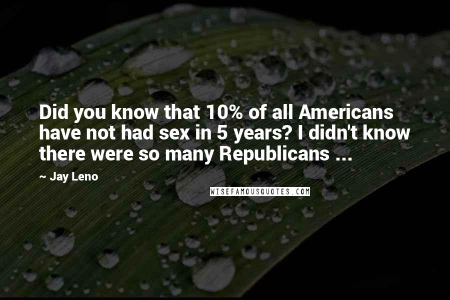 Jay Leno Quotes: Did you know that 10% of all Americans have not had sex in 5 years? I didn't know there were so many Republicans ...