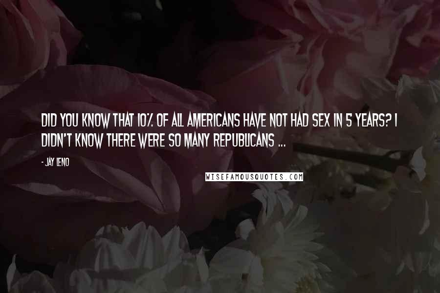 Jay Leno Quotes: Did you know that 10% of all Americans have not had sex in 5 years? I didn't know there were so many Republicans ...