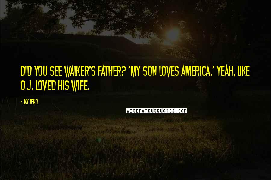 Jay Leno Quotes: Did you see Walker's father? 'My son loves America.' Yeah, like O.J. loved his wife.