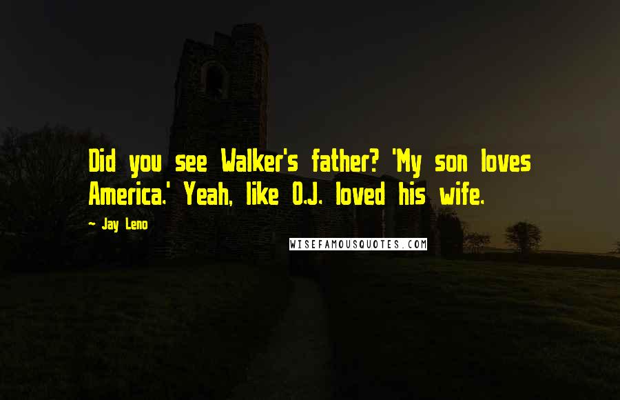 Jay Leno Quotes: Did you see Walker's father? 'My son loves America.' Yeah, like O.J. loved his wife.