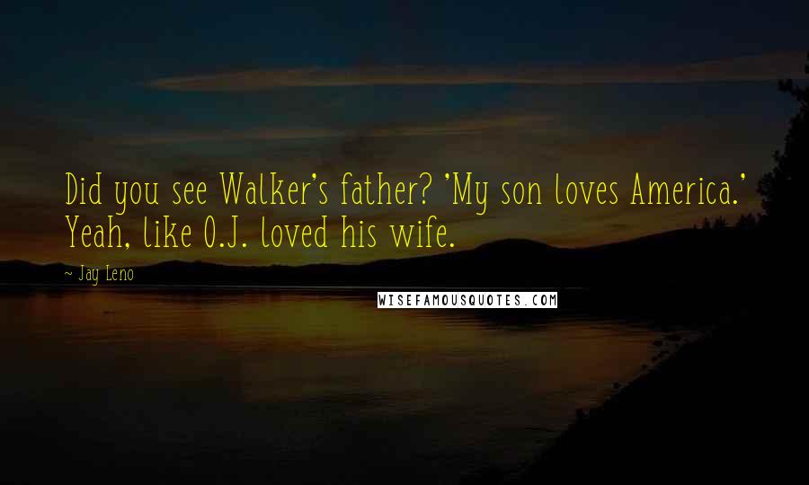 Jay Leno Quotes: Did you see Walker's father? 'My son loves America.' Yeah, like O.J. loved his wife.