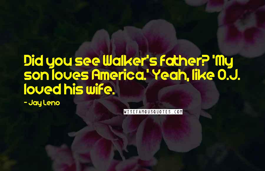 Jay Leno Quotes: Did you see Walker's father? 'My son loves America.' Yeah, like O.J. loved his wife.