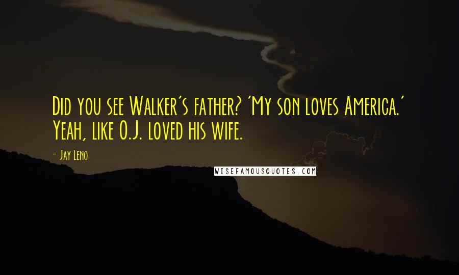 Jay Leno Quotes: Did you see Walker's father? 'My son loves America.' Yeah, like O.J. loved his wife.