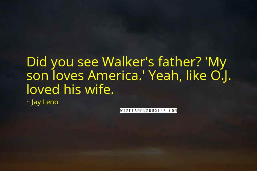 Jay Leno Quotes: Did you see Walker's father? 'My son loves America.' Yeah, like O.J. loved his wife.