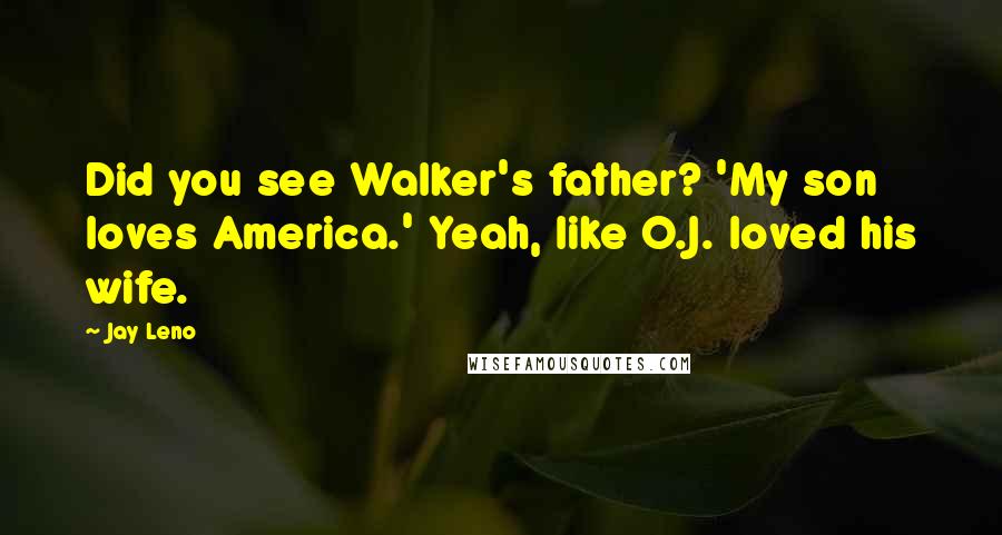 Jay Leno Quotes: Did you see Walker's father? 'My son loves America.' Yeah, like O.J. loved his wife.