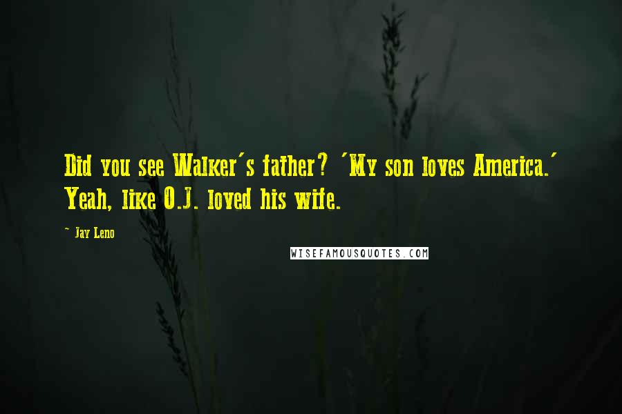 Jay Leno Quotes: Did you see Walker's father? 'My son loves America.' Yeah, like O.J. loved his wife.