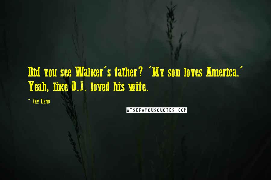 Jay Leno Quotes: Did you see Walker's father? 'My son loves America.' Yeah, like O.J. loved his wife.