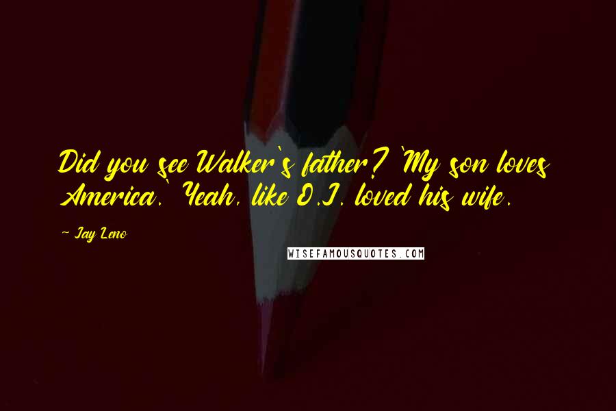 Jay Leno Quotes: Did you see Walker's father? 'My son loves America.' Yeah, like O.J. loved his wife.