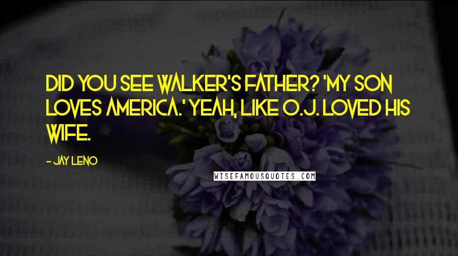 Jay Leno Quotes: Did you see Walker's father? 'My son loves America.' Yeah, like O.J. loved his wife.