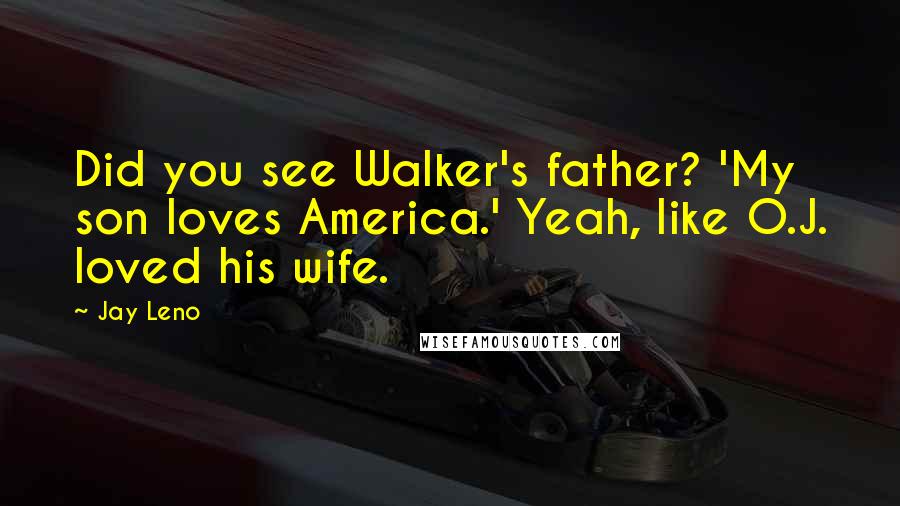 Jay Leno Quotes: Did you see Walker's father? 'My son loves America.' Yeah, like O.J. loved his wife.