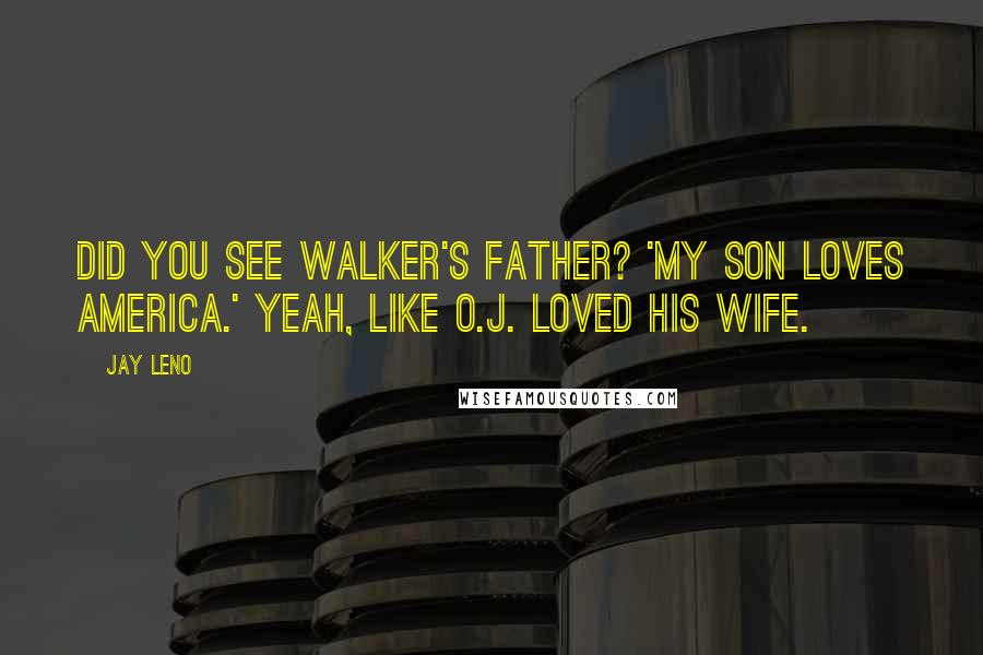 Jay Leno Quotes: Did you see Walker's father? 'My son loves America.' Yeah, like O.J. loved his wife.