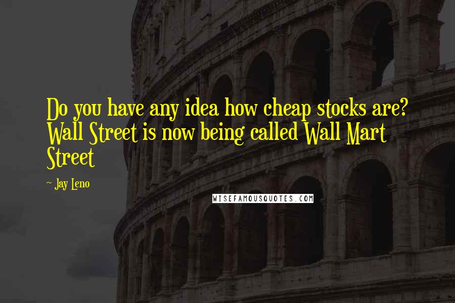 Jay Leno Quotes: Do you have any idea how cheap stocks are? Wall Street is now being called Wall Mart Street