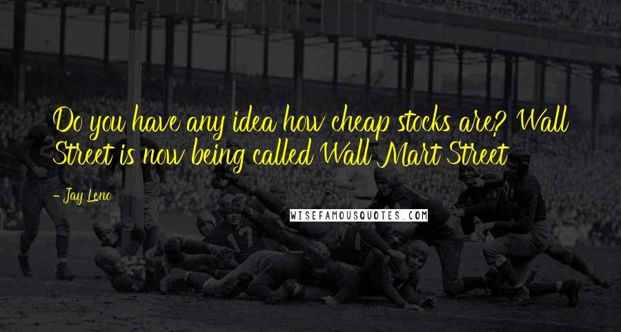 Jay Leno Quotes: Do you have any idea how cheap stocks are? Wall Street is now being called Wall Mart Street