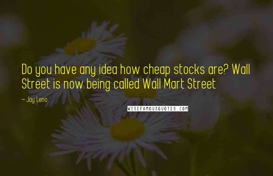 Jay Leno Quotes: Do you have any idea how cheap stocks are? Wall Street is now being called Wall Mart Street