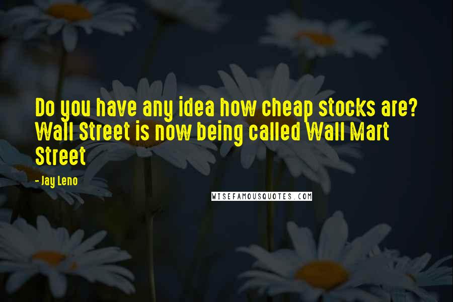 Jay Leno Quotes: Do you have any idea how cheap stocks are? Wall Street is now being called Wall Mart Street