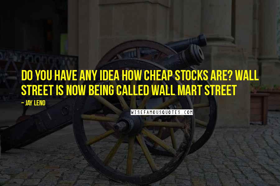 Jay Leno Quotes: Do you have any idea how cheap stocks are? Wall Street is now being called Wall Mart Street