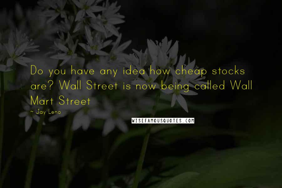 Jay Leno Quotes: Do you have any idea how cheap stocks are? Wall Street is now being called Wall Mart Street