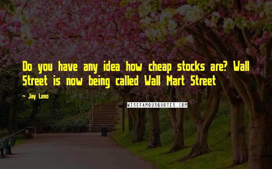 Jay Leno Quotes: Do you have any idea how cheap stocks are? Wall Street is now being called Wall Mart Street