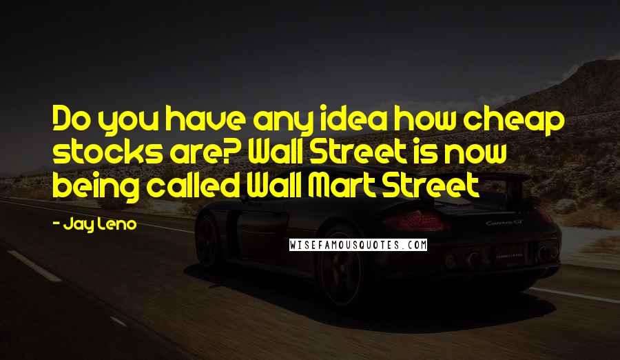 Jay Leno Quotes: Do you have any idea how cheap stocks are? Wall Street is now being called Wall Mart Street