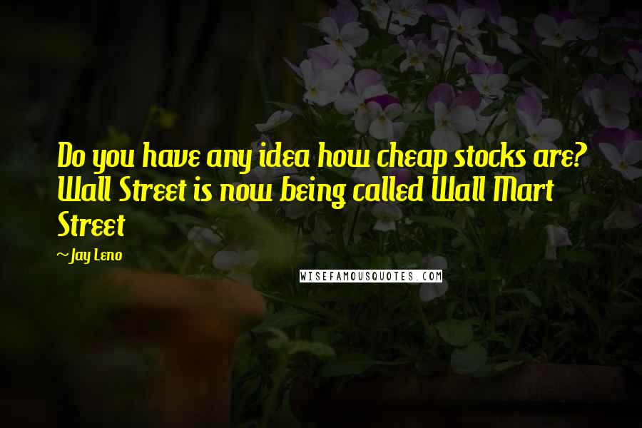 Jay Leno Quotes: Do you have any idea how cheap stocks are? Wall Street is now being called Wall Mart Street