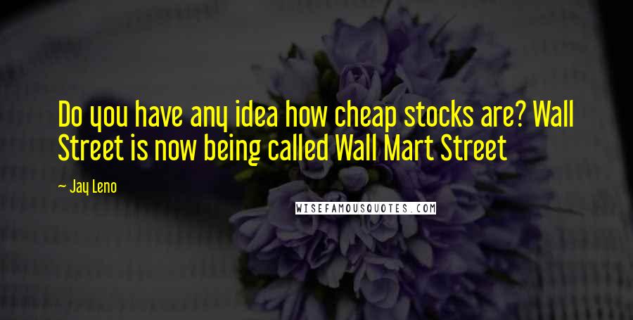 Jay Leno Quotes: Do you have any idea how cheap stocks are? Wall Street is now being called Wall Mart Street