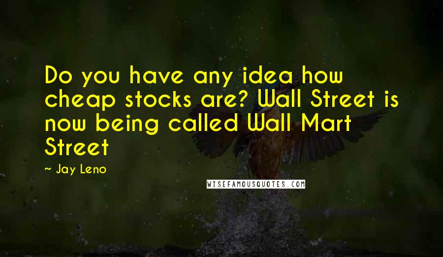 Jay Leno Quotes: Do you have any idea how cheap stocks are? Wall Street is now being called Wall Mart Street