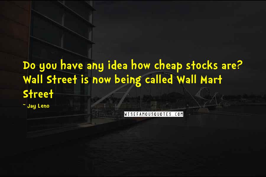 Jay Leno Quotes: Do you have any idea how cheap stocks are? Wall Street is now being called Wall Mart Street