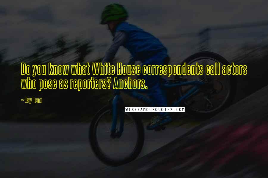 Jay Leno Quotes: Do you know what White House correspondents call actors who pose as reporters? Anchors.