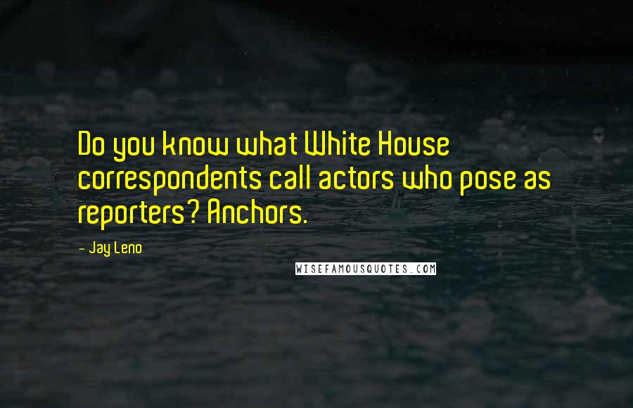 Jay Leno Quotes: Do you know what White House correspondents call actors who pose as reporters? Anchors.