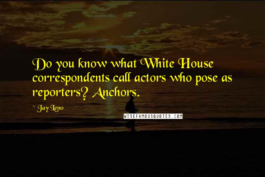 Jay Leno Quotes: Do you know what White House correspondents call actors who pose as reporters? Anchors.