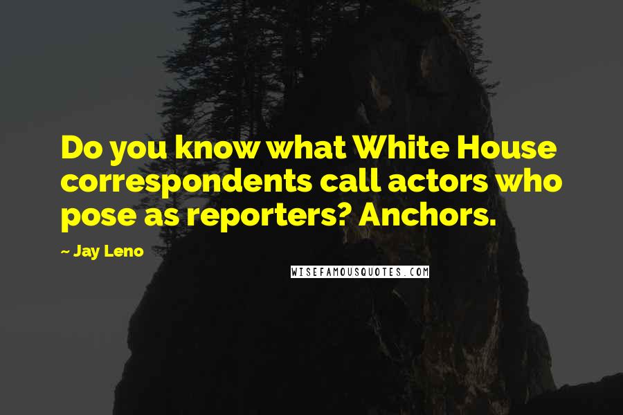 Jay Leno Quotes: Do you know what White House correspondents call actors who pose as reporters? Anchors.