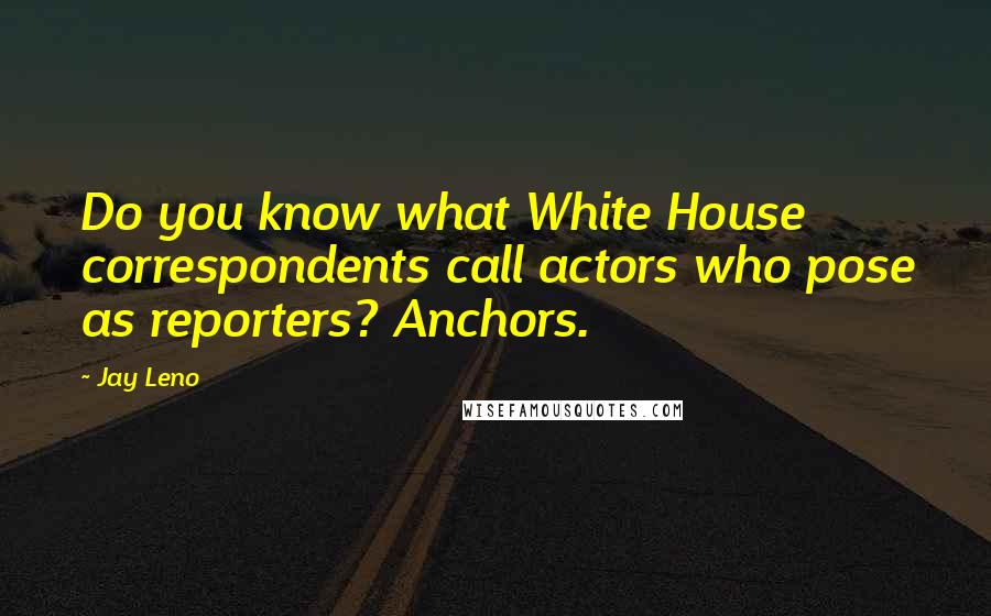 Jay Leno Quotes: Do you know what White House correspondents call actors who pose as reporters? Anchors.