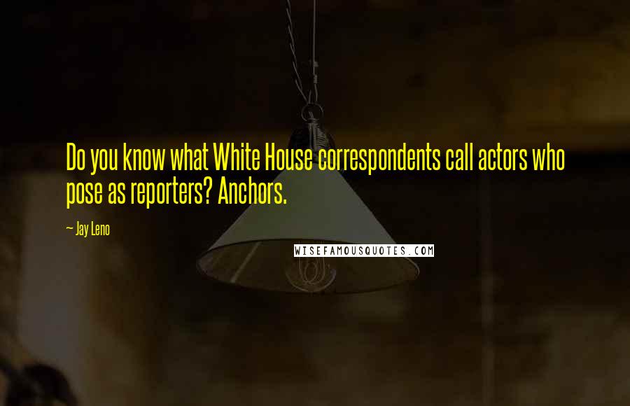 Jay Leno Quotes: Do you know what White House correspondents call actors who pose as reporters? Anchors.