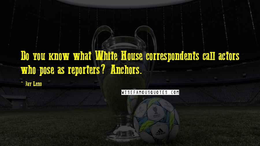 Jay Leno Quotes: Do you know what White House correspondents call actors who pose as reporters? Anchors.