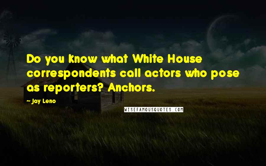 Jay Leno Quotes: Do you know what White House correspondents call actors who pose as reporters? Anchors.