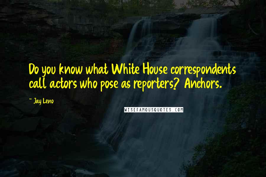 Jay Leno Quotes: Do you know what White House correspondents call actors who pose as reporters? Anchors.