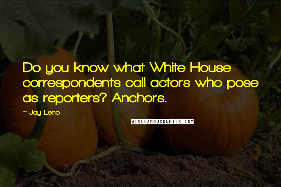 Jay Leno Quotes: Do you know what White House correspondents call actors who pose as reporters? Anchors.