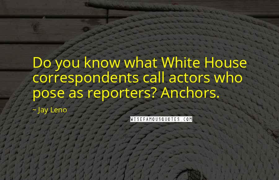 Jay Leno Quotes: Do you know what White House correspondents call actors who pose as reporters? Anchors.