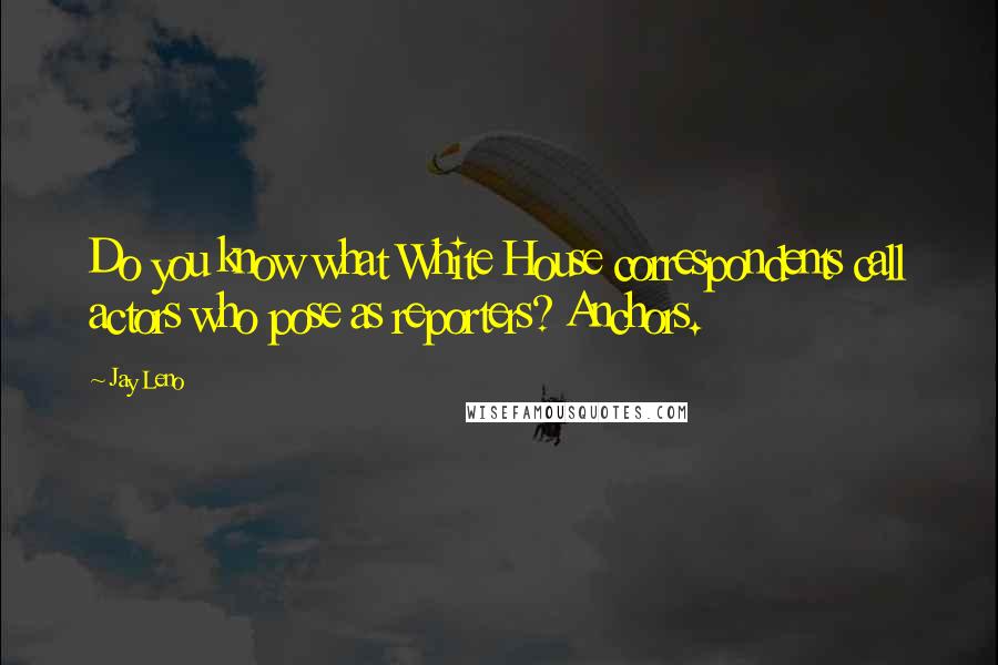 Jay Leno Quotes: Do you know what White House correspondents call actors who pose as reporters? Anchors.