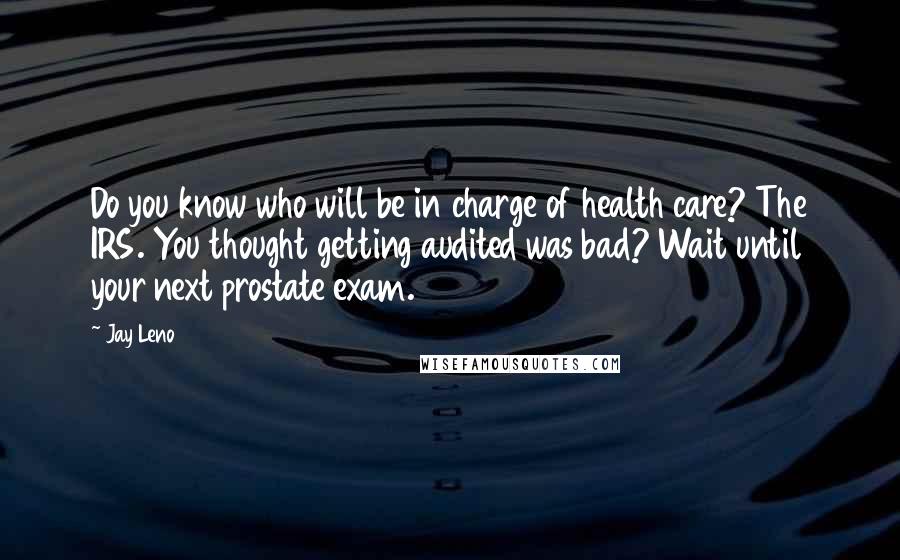 Jay Leno Quotes: Do you know who will be in charge of health care? The IRS. You thought getting audited was bad? Wait until your next prostate exam.