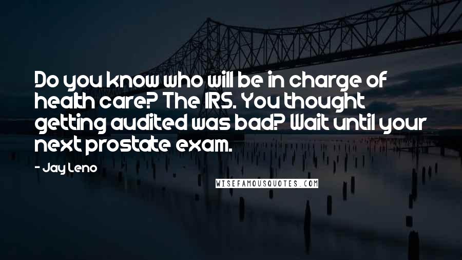 Jay Leno Quotes: Do you know who will be in charge of health care? The IRS. You thought getting audited was bad? Wait until your next prostate exam.