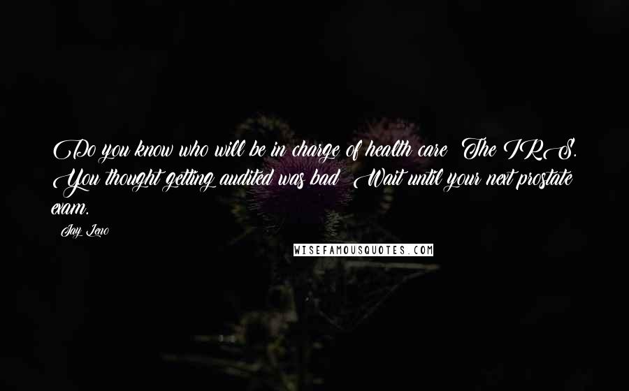 Jay Leno Quotes: Do you know who will be in charge of health care? The IRS. You thought getting audited was bad? Wait until your next prostate exam.