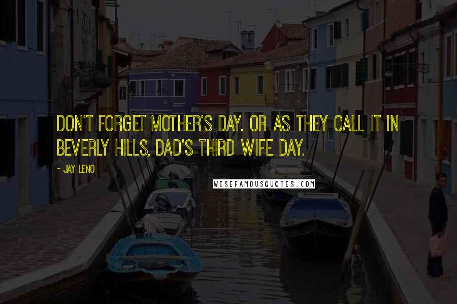 Jay Leno Quotes: Don't forget Mother's Day. Or as they call it in Beverly Hills, Dad's third wife Day.