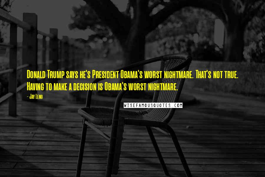 Jay Leno Quotes: Donald Trump says he's President Obama's worst nightmare. That's not true. Having to make a decision is Obama's worst nightmare.