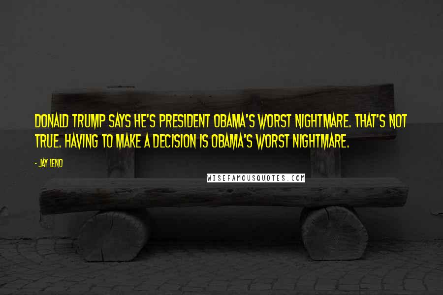 Jay Leno Quotes: Donald Trump says he's President Obama's worst nightmare. That's not true. Having to make a decision is Obama's worst nightmare.
