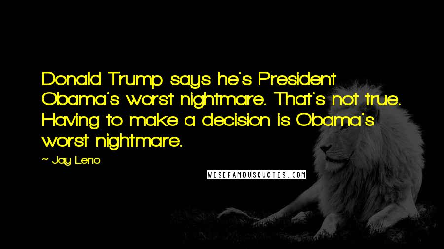 Jay Leno Quotes: Donald Trump says he's President Obama's worst nightmare. That's not true. Having to make a decision is Obama's worst nightmare.