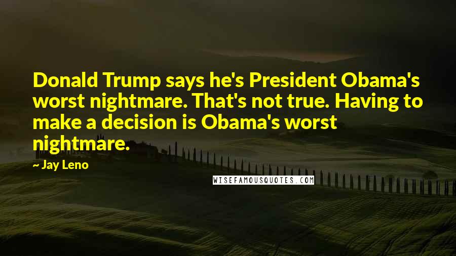 Jay Leno Quotes: Donald Trump says he's President Obama's worst nightmare. That's not true. Having to make a decision is Obama's worst nightmare.